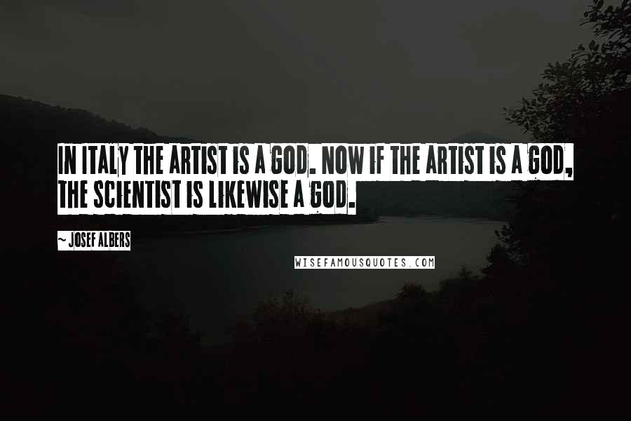 Josef Albers Quotes: In Italy the artist is a god. Now if the artist is a god, the scientist is likewise a god.