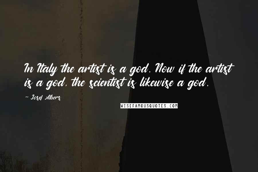 Josef Albers Quotes: In Italy the artist is a god. Now if the artist is a god, the scientist is likewise a god.