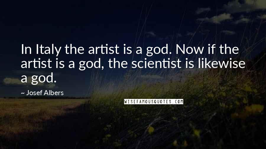 Josef Albers Quotes: In Italy the artist is a god. Now if the artist is a god, the scientist is likewise a god.