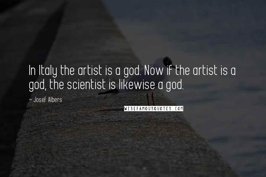 Josef Albers Quotes: In Italy the artist is a god. Now if the artist is a god, the scientist is likewise a god.