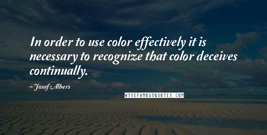 Josef Albers Quotes: In order to use color effectively it is necessary to recognize that color deceives continually.