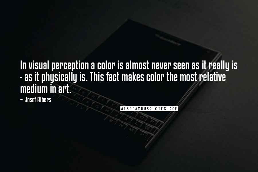 Josef Albers Quotes: In visual perception a color is almost never seen as it really is - as it physically is. This fact makes color the most relative medium in art.