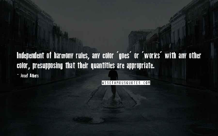 Josef Albers Quotes: Independent of harmony rules, any color 'goes' or 'works' with any other color, presupposing that their quantities are appropriate.