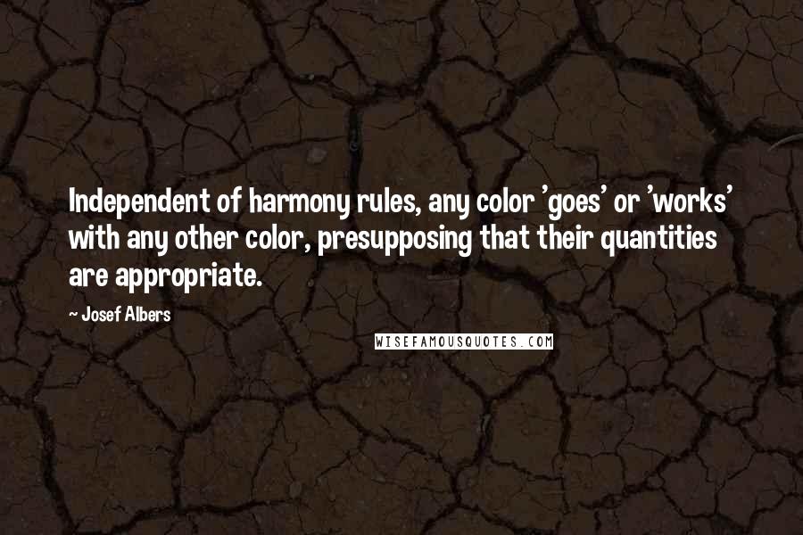 Josef Albers Quotes: Independent of harmony rules, any color 'goes' or 'works' with any other color, presupposing that their quantities are appropriate.