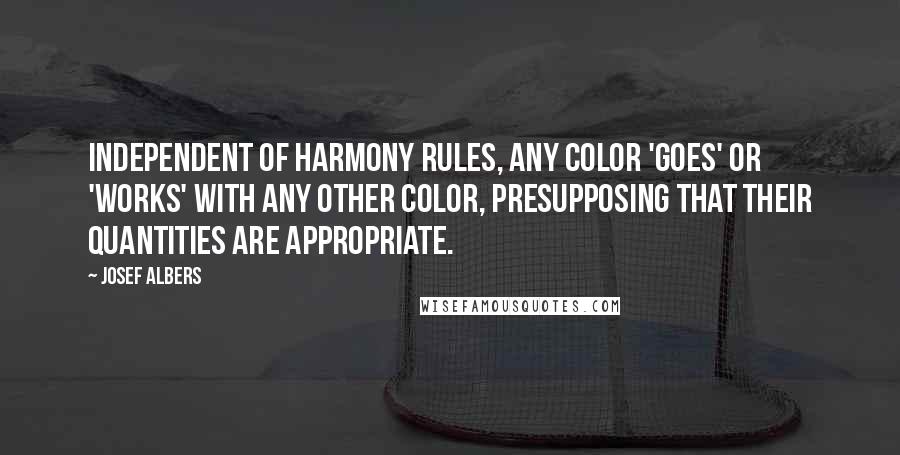 Josef Albers Quotes: Independent of harmony rules, any color 'goes' or 'works' with any other color, presupposing that their quantities are appropriate.