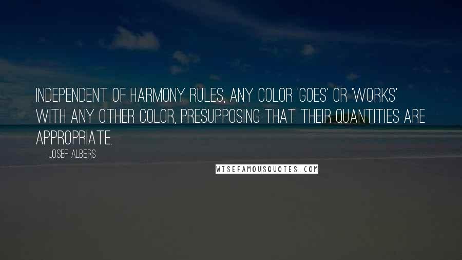 Josef Albers Quotes: Independent of harmony rules, any color 'goes' or 'works' with any other color, presupposing that their quantities are appropriate.