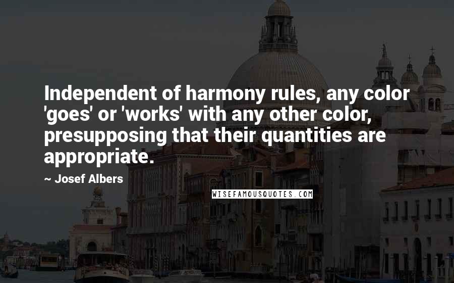 Josef Albers Quotes: Independent of harmony rules, any color 'goes' or 'works' with any other color, presupposing that their quantities are appropriate.