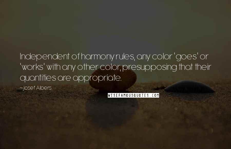 Josef Albers Quotes: Independent of harmony rules, any color 'goes' or 'works' with any other color, presupposing that their quantities are appropriate.