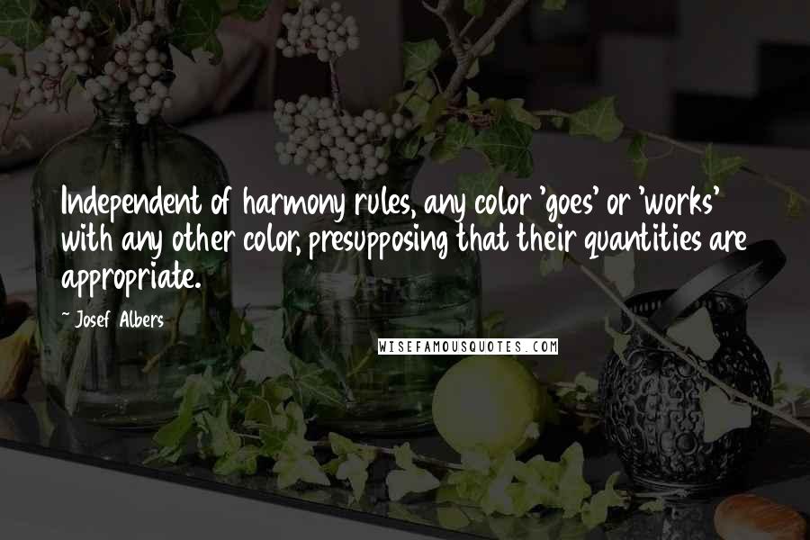 Josef Albers Quotes: Independent of harmony rules, any color 'goes' or 'works' with any other color, presupposing that their quantities are appropriate.