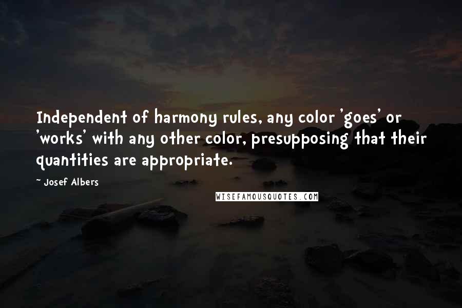 Josef Albers Quotes: Independent of harmony rules, any color 'goes' or 'works' with any other color, presupposing that their quantities are appropriate.