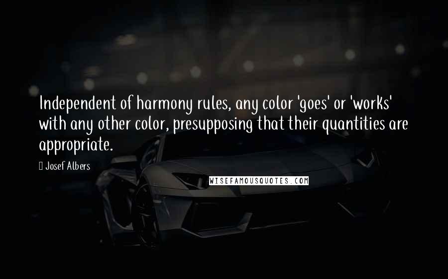 Josef Albers Quotes: Independent of harmony rules, any color 'goes' or 'works' with any other color, presupposing that their quantities are appropriate.