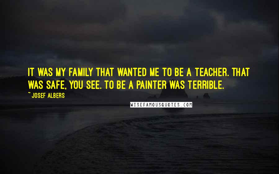 Josef Albers Quotes: It was my family that wanted me to be a teacher. That was safe, you see. To be a painter was terrible.