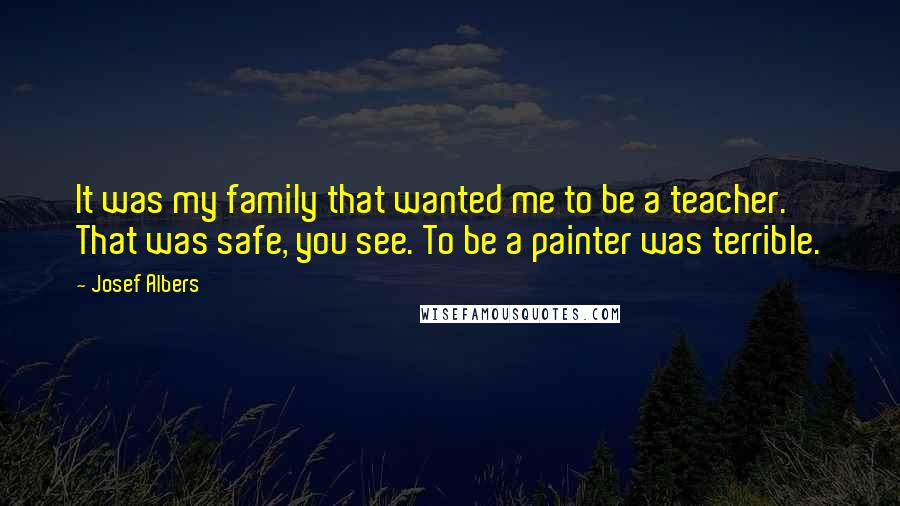 Josef Albers Quotes: It was my family that wanted me to be a teacher. That was safe, you see. To be a painter was terrible.