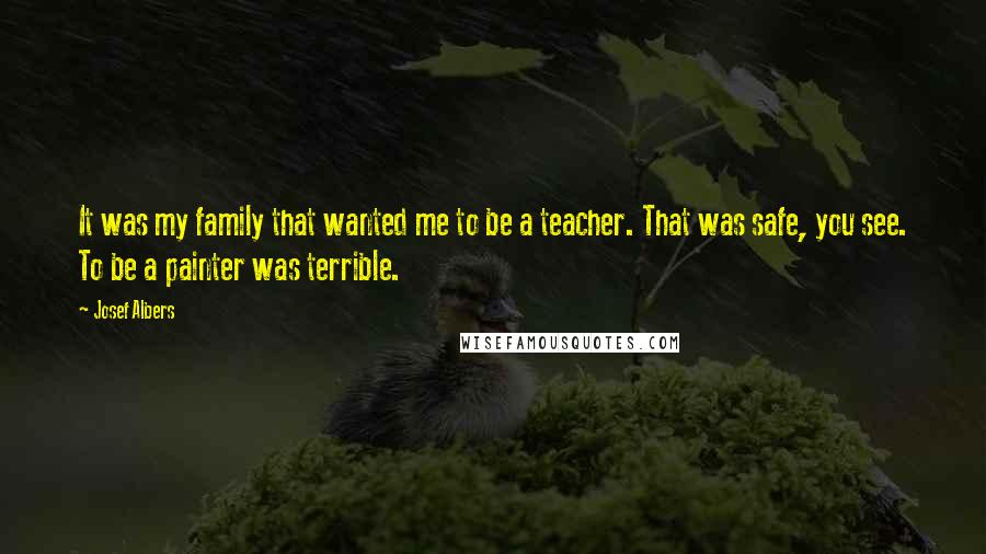 Josef Albers Quotes: It was my family that wanted me to be a teacher. That was safe, you see. To be a painter was terrible.