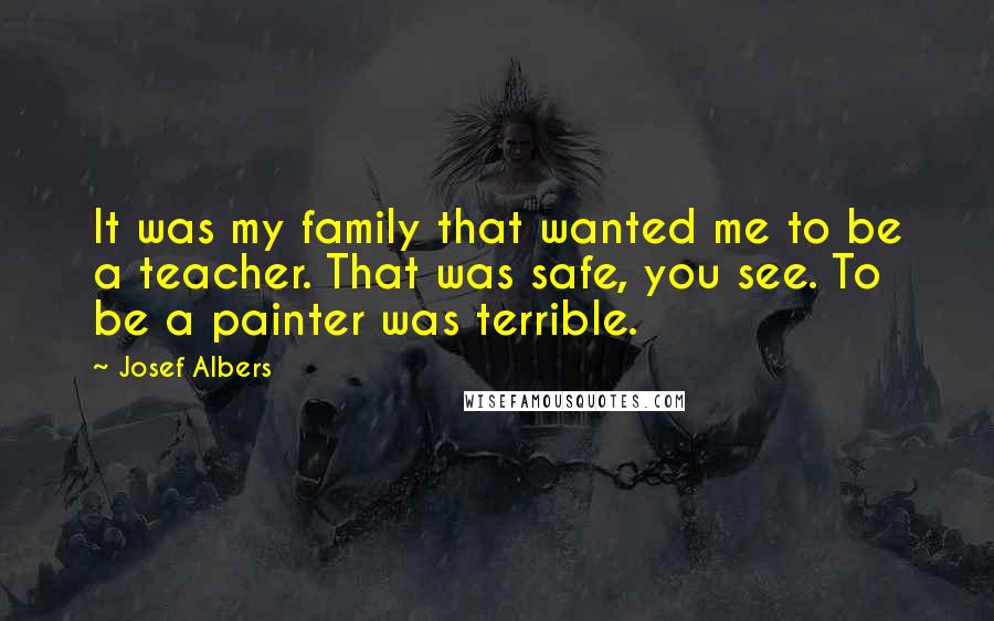 Josef Albers Quotes: It was my family that wanted me to be a teacher. That was safe, you see. To be a painter was terrible.