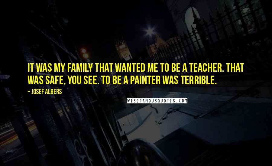 Josef Albers Quotes: It was my family that wanted me to be a teacher. That was safe, you see. To be a painter was terrible.