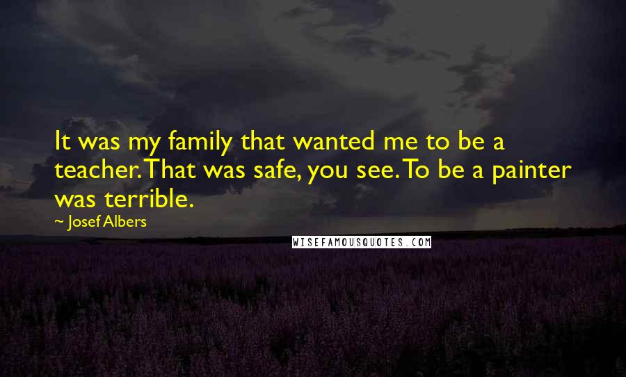 Josef Albers Quotes: It was my family that wanted me to be a teacher. That was safe, you see. To be a painter was terrible.