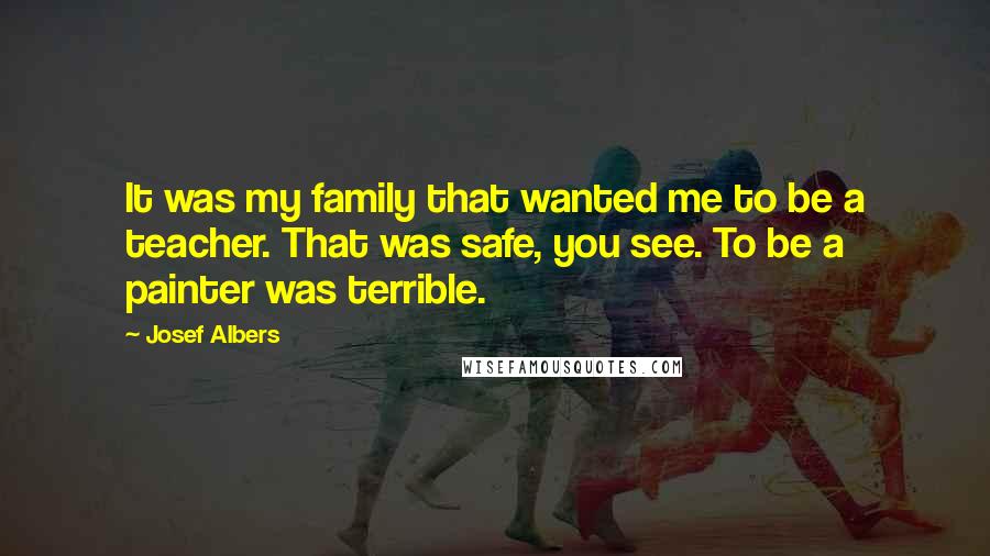 Josef Albers Quotes: It was my family that wanted me to be a teacher. That was safe, you see. To be a painter was terrible.