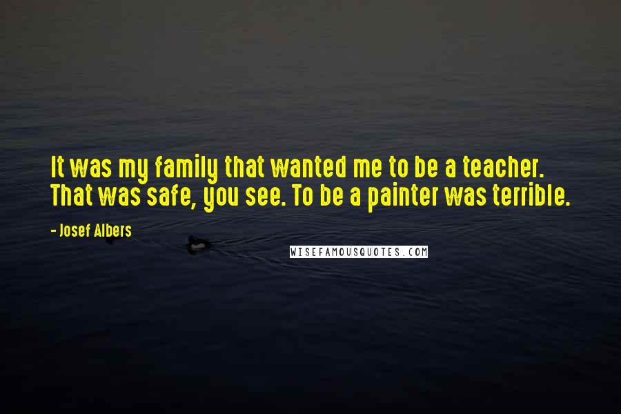 Josef Albers Quotes: It was my family that wanted me to be a teacher. That was safe, you see. To be a painter was terrible.