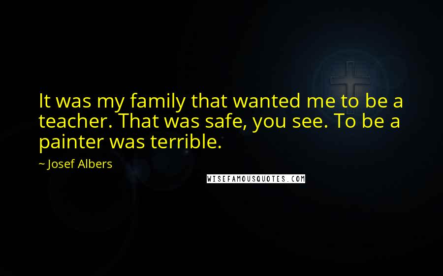 Josef Albers Quotes: It was my family that wanted me to be a teacher. That was safe, you see. To be a painter was terrible.