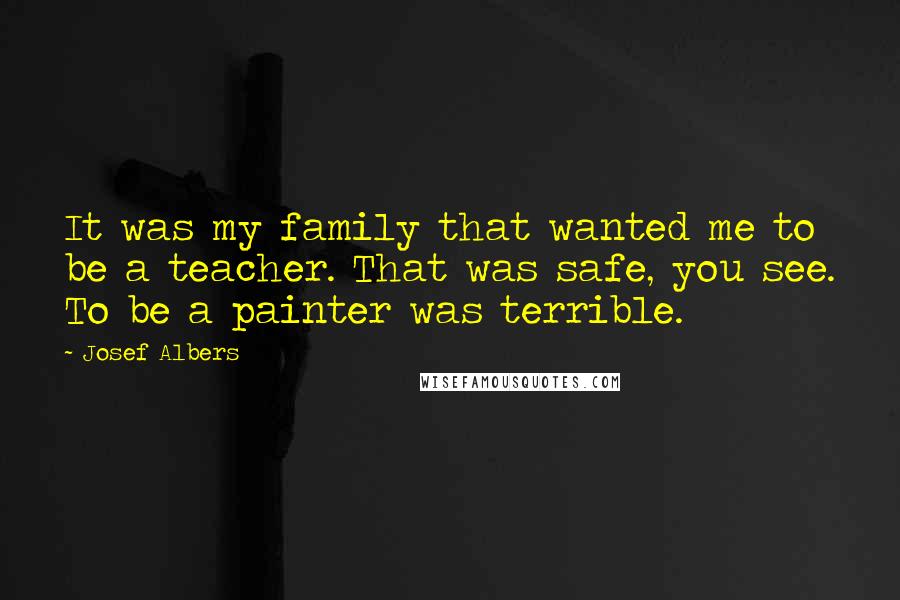 Josef Albers Quotes: It was my family that wanted me to be a teacher. That was safe, you see. To be a painter was terrible.