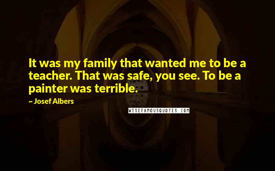 Josef Albers Quotes: It was my family that wanted me to be a teacher. That was safe, you see. To be a painter was terrible.