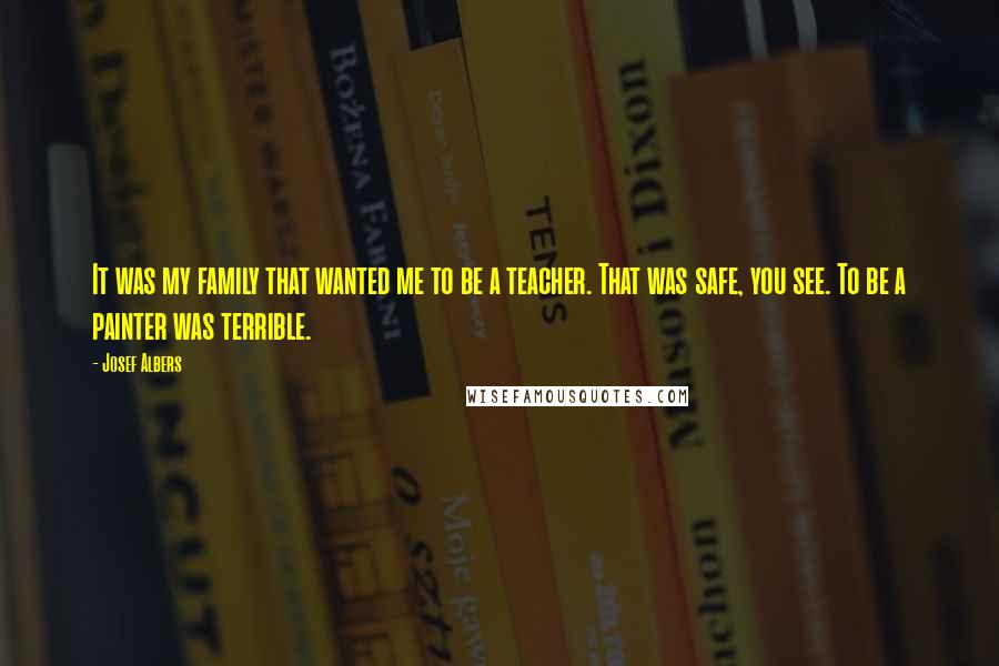 Josef Albers Quotes: It was my family that wanted me to be a teacher. That was safe, you see. To be a painter was terrible.