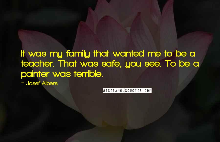 Josef Albers Quotes: It was my family that wanted me to be a teacher. That was safe, you see. To be a painter was terrible.