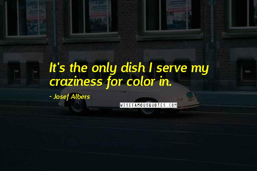 Josef Albers Quotes: It's the only dish I serve my craziness for color in.