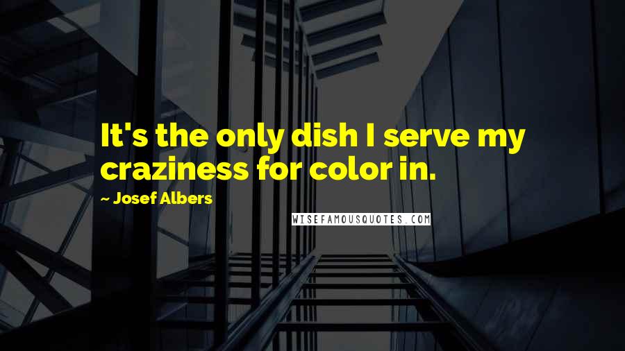 Josef Albers Quotes: It's the only dish I serve my craziness for color in.