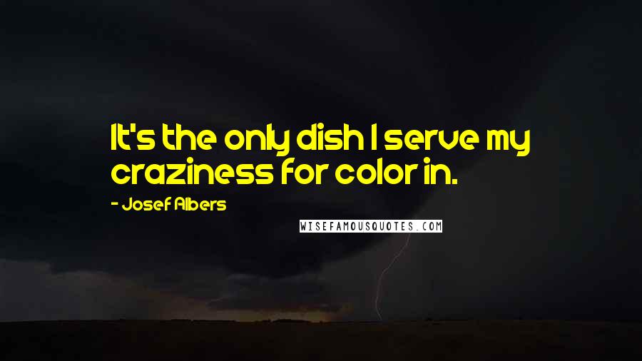 Josef Albers Quotes: It's the only dish I serve my craziness for color in.