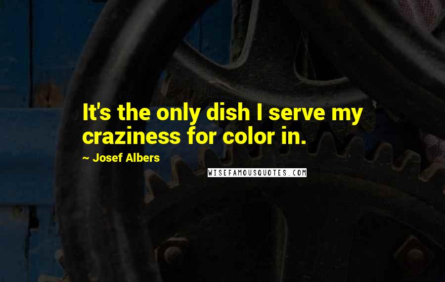 Josef Albers Quotes: It's the only dish I serve my craziness for color in.