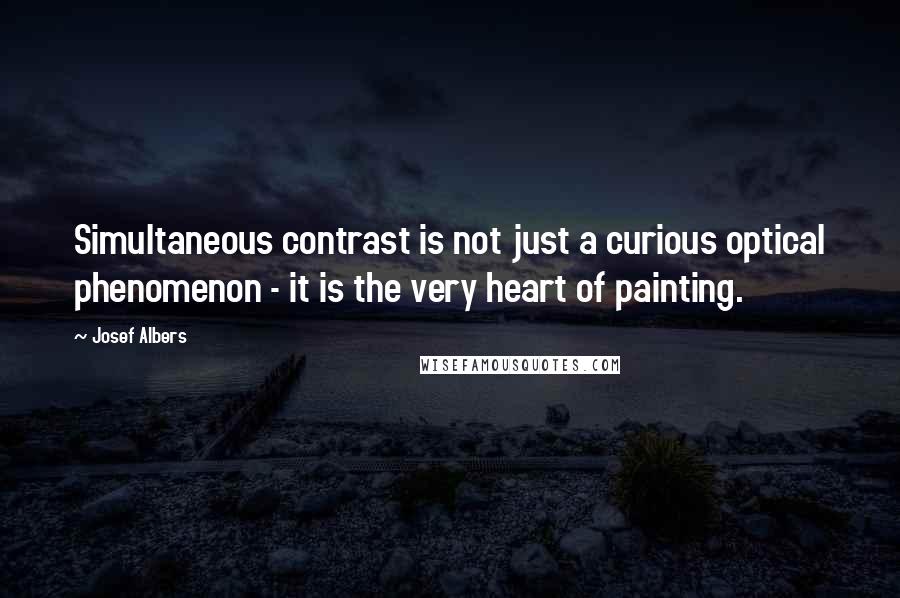 Josef Albers Quotes: Simultaneous contrast is not just a curious optical phenomenon - it is the very heart of painting.