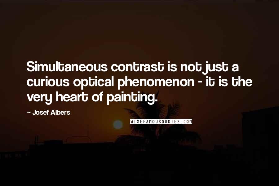 Josef Albers Quotes: Simultaneous contrast is not just a curious optical phenomenon - it is the very heart of painting.