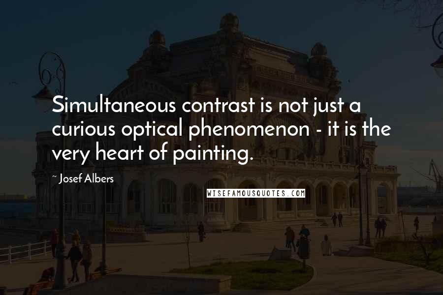 Josef Albers Quotes: Simultaneous contrast is not just a curious optical phenomenon - it is the very heart of painting.