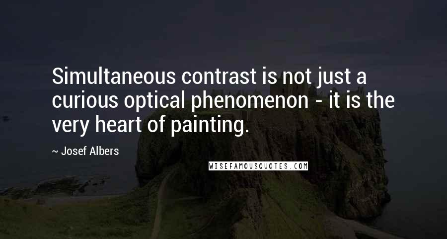 Josef Albers Quotes: Simultaneous contrast is not just a curious optical phenomenon - it is the very heart of painting.