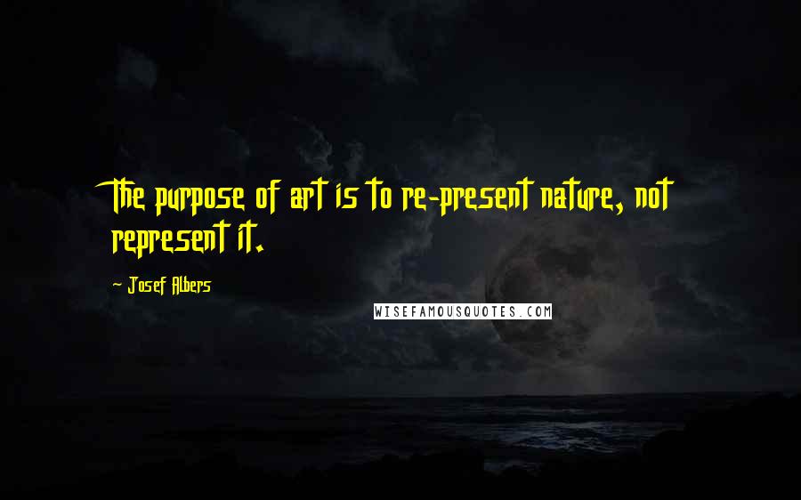 Josef Albers Quotes: The purpose of art is to re-present nature, not represent it.