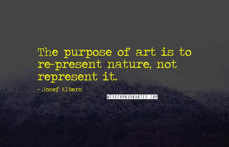 Josef Albers Quotes: The purpose of art is to re-present nature, not represent it.