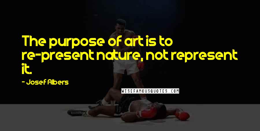 Josef Albers Quotes: The purpose of art is to re-present nature, not represent it.