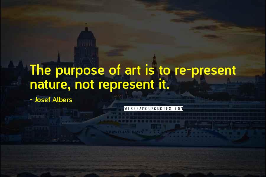 Josef Albers Quotes: The purpose of art is to re-present nature, not represent it.