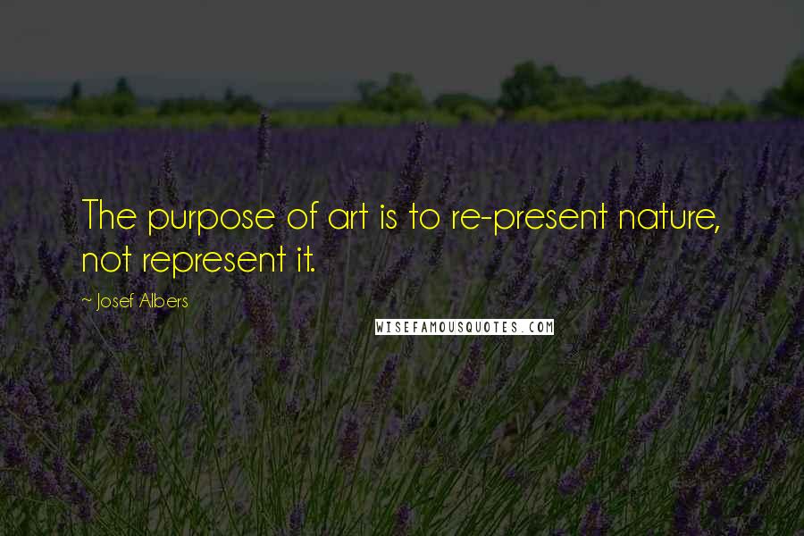 Josef Albers Quotes: The purpose of art is to re-present nature, not represent it.