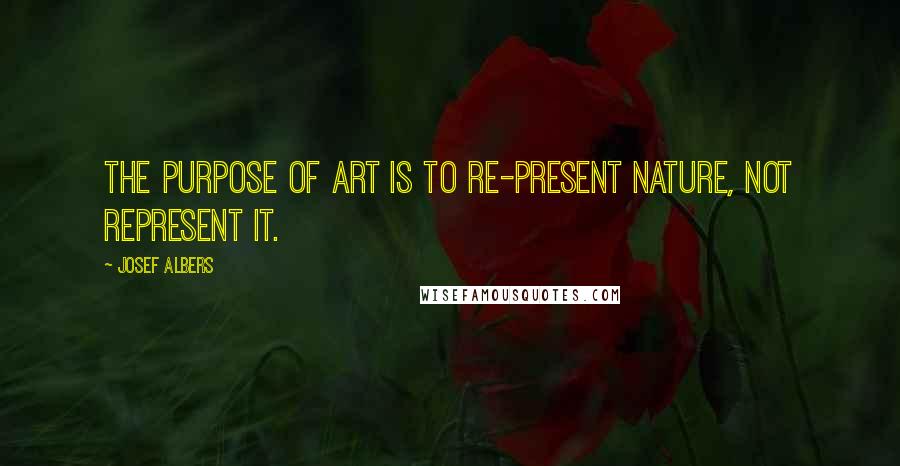 Josef Albers Quotes: The purpose of art is to re-present nature, not represent it.