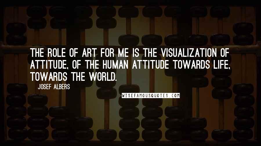 Josef Albers Quotes: The role of art for me is the visualization of attitude, of the human attitude towards life, towards the world.
