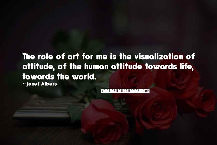 Josef Albers Quotes: The role of art for me is the visualization of attitude, of the human attitude towards life, towards the world.