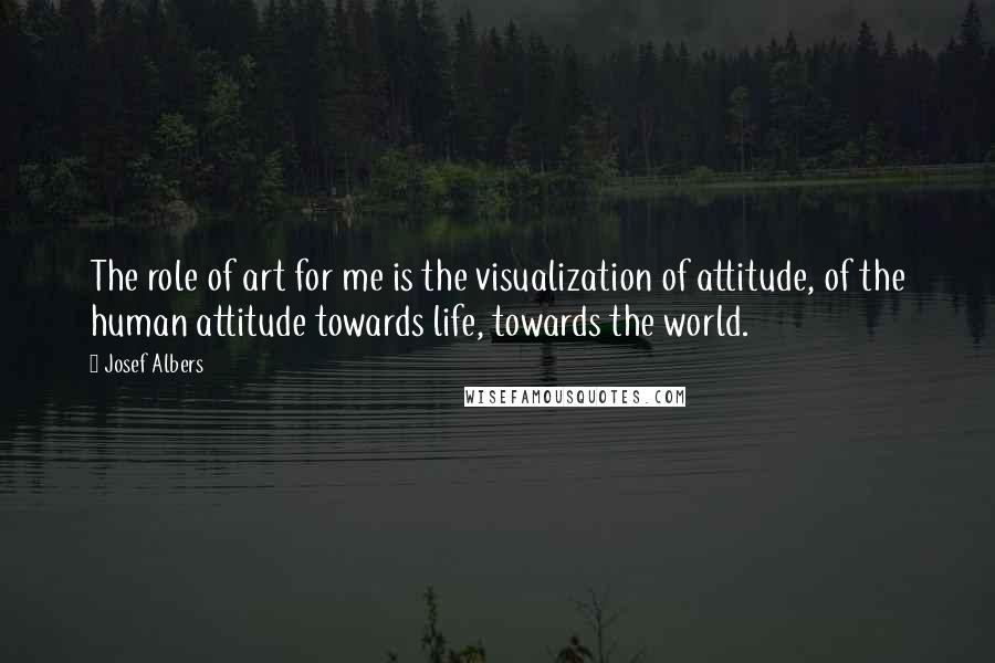 Josef Albers Quotes: The role of art for me is the visualization of attitude, of the human attitude towards life, towards the world.