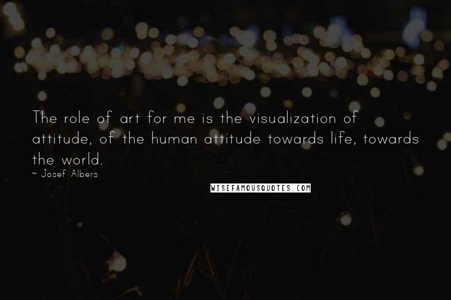 Josef Albers Quotes: The role of art for me is the visualization of attitude, of the human attitude towards life, towards the world.