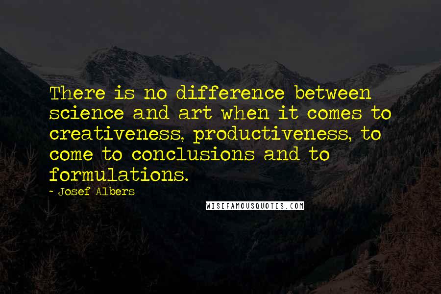 Josef Albers Quotes: There is no difference between science and art when it comes to creativeness, productiveness, to come to conclusions and to formulations.