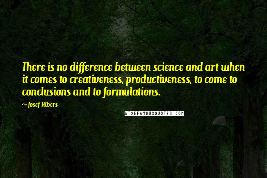 Josef Albers Quotes: There is no difference between science and art when it comes to creativeness, productiveness, to come to conclusions and to formulations.
