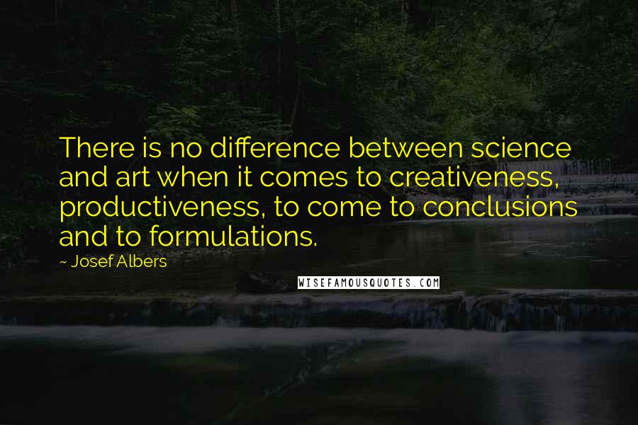 Josef Albers Quotes: There is no difference between science and art when it comes to creativeness, productiveness, to come to conclusions and to formulations.