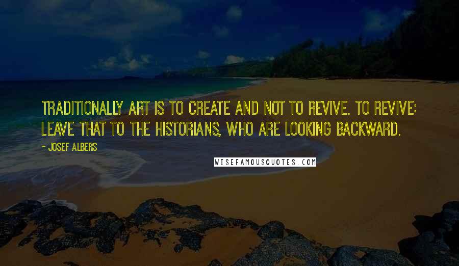 Josef Albers Quotes: Traditionally art is to create and not to revive. To revive: leave that to the historians, who are looking backward.